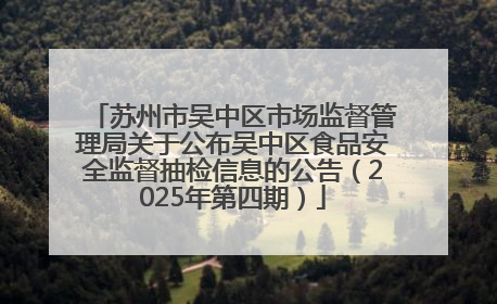 苏州市吴中区市场监督管理局关于公布吴中区食品安全监督抽检信息的公告（2025年第四期）